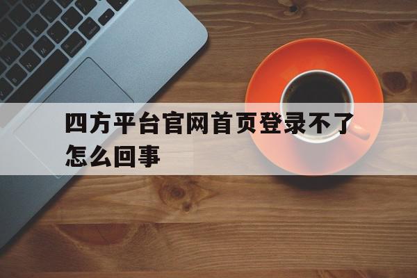 四方平台官网首页登录不了怎么回事