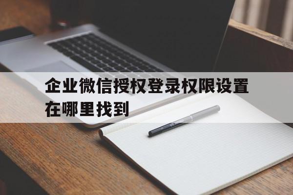 企业微信授权登录权限设置在哪里找到