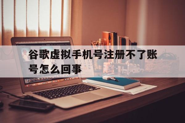 谷歌虚拟手机号注册不了账号怎么回事