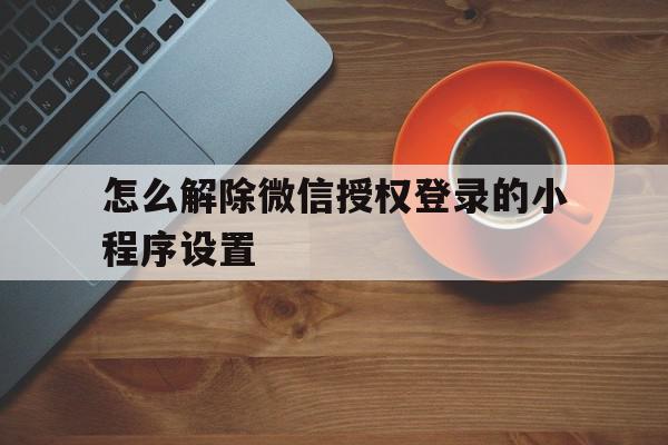 怎么解除微信授权登录的小程序设置