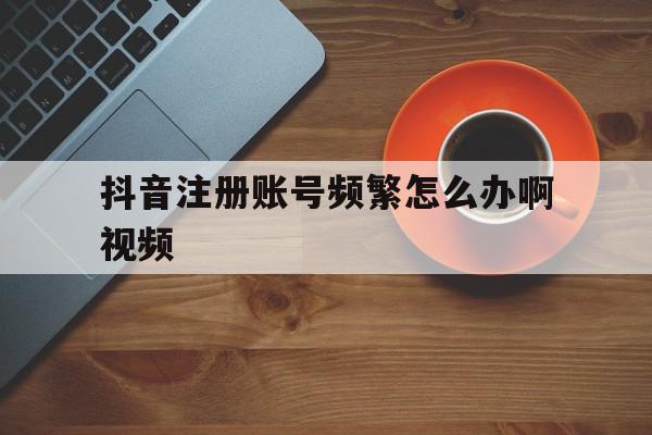 抖音注册账号频繁怎么办啊视频