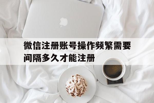 微信注册账号操作频繁需要间隔多久才能注册