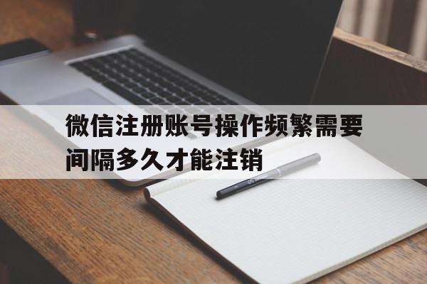 包含微信注册账号操作频繁需要间隔多久才能注销的词条