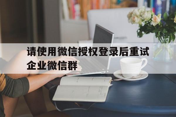 请使用微信授权登录后重试企业微信群
