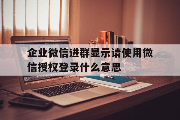 包含企业微信进群显示请使用微信授权登录什么意思的词条