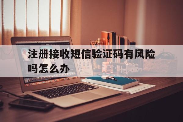 注册接收短信验证码有风险吗怎么办