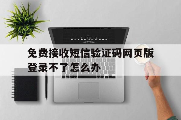 免费接收短信验证码网页版登录不了怎么办