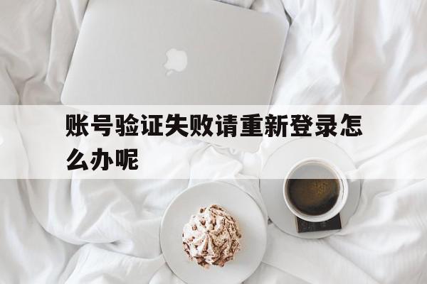 账号验证失败请重新登录怎么办呢