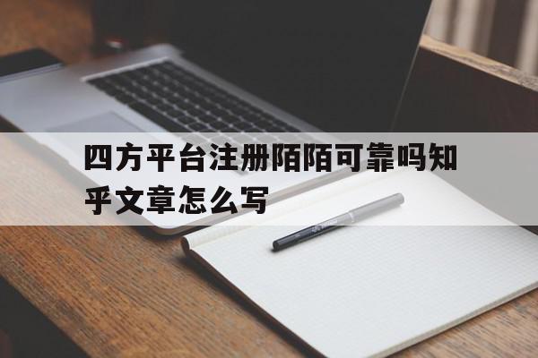 包含四方平台注册陌陌可靠吗知乎文章怎么写的词条