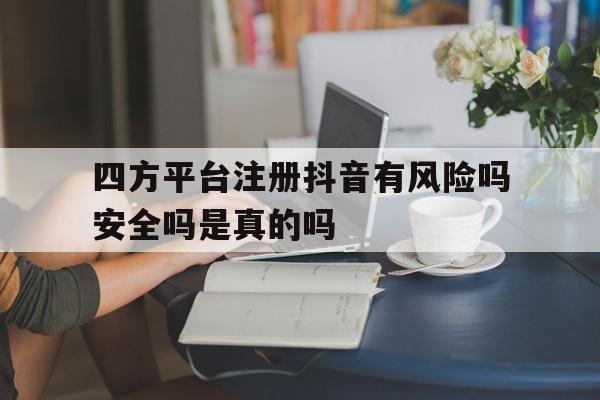 四方平台注册抖音有风险吗安全吗是真的吗