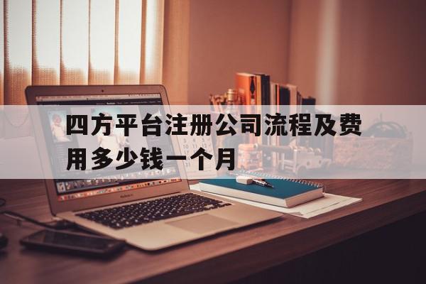 关于四方平台注册公司流程及费用多少钱一个月的信息