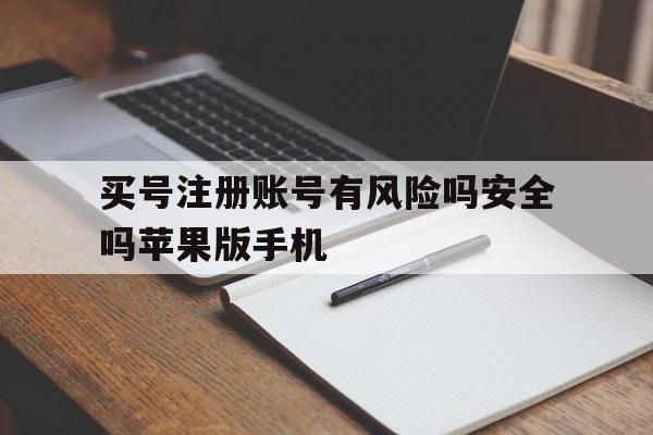 包含买号注册账号有风险吗安全吗苹果版手机的词条