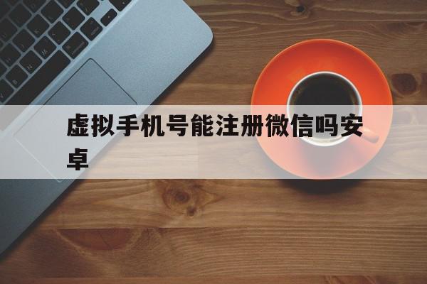 虚拟手机号能注册微信吗安卓 虚拟手机号能注册微信吗安卓