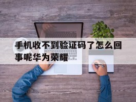手机收不到验证码了怎么回事呢华为荣耀