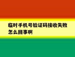 临时手机号验证码接收失败怎么回事啊的简单介绍
