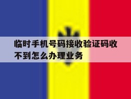 临时手机号码接收验证码收不到怎么办理业务的简单介绍