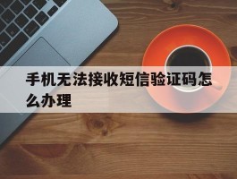 手机无法接收短信验证码怎么办理
