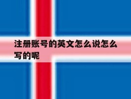 注册账号的英文怎么说怎么写的呢的简单介绍