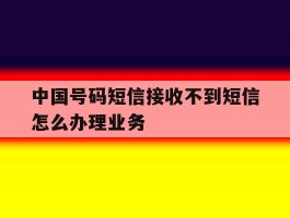 中国号码短信接收不到短信怎么办理业务的简单介绍