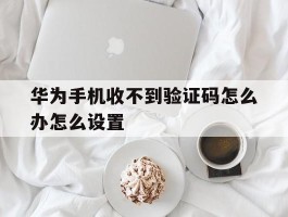华为手机收不到验证码怎么办怎么设置