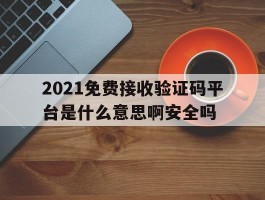 2021免费接收验证码平台是什么意思啊安全吗