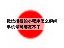 微信授权的小程序怎么解绑手机号码绑定不了的简单介绍