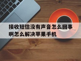 接收短信没有声音怎么回事啊怎么解决苹果手机的简单介绍