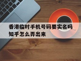 香港临时手机号码要实名吗知乎怎么弄出来