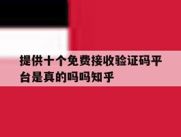 提供十个免费接收验证码平台是真的吗吗知乎的简单介绍