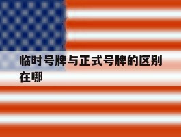 临时号牌与正式号牌的区别在哪