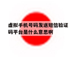 虚拟手机号码发送短信验证码平台是什么意思啊的简单介绍