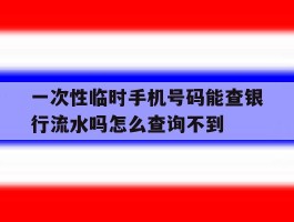 关于一次性临时手机号码能查银行流水吗怎么查询不到的信息