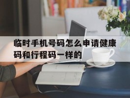 临时手机号码怎么申请健康码和行程码一样的