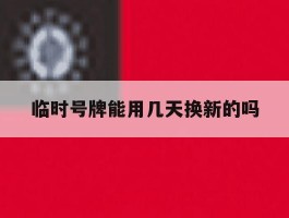 临时号牌能用几天换新的吗
