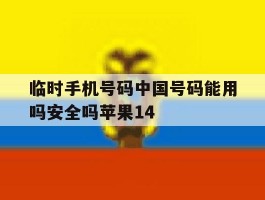 临时手机号码中国号码能用吗安全吗苹果14的简单介绍