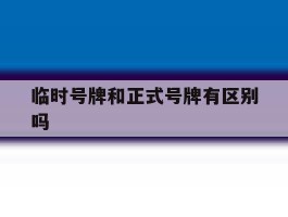 临时号牌和正式号牌有区别吗