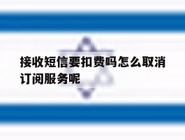 接收短信要扣费吗怎么取消订阅服务呢