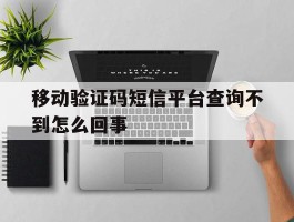 移动验证码短信平台查询不到怎么回事