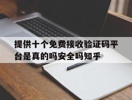 提供十个免费接收验证码平台是真的吗安全吗知乎的简单介绍