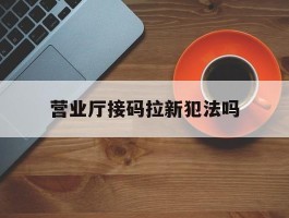营业厅接码拉新犯法吗