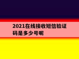2021在线接收短信验证码是多少号呢