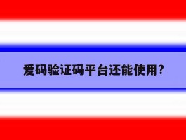 爱码验证码平台还能使用?