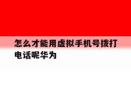 怎么才能用虚拟手机号拨打电话呢华为的简单介绍