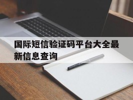 国际短信验证码平台大全最新信息查询的简单介绍