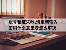 账号验证失败,请重新输入密码什么意思呀怎么解决的简单介绍