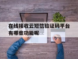 关于在线接收云短信验证码平台有哪些功能呢的信息