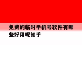关于免费的临时手机号软件有哪些好用呢知乎的信息