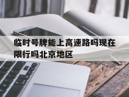 关于临时号牌能上高速路吗现在限行吗北京地区的信息