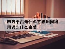 四方平台是什么意思啊网络用语叫什么来着的简单介绍