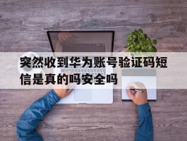 关于突然收到华为账号验证码短信是真的吗安全吗的信息